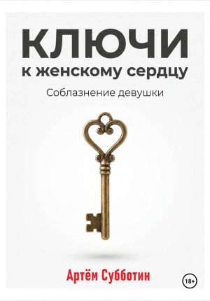 обложка книги Ключи к женскому сердцу. Соблазнение девушки автора Артём Субботин