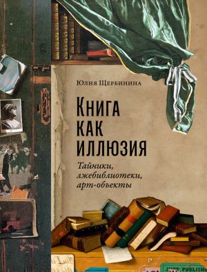 обложка книги Книга как иллюзия: Тайники, лжебиблиотеки, арт-объекты автора Юлия Щербинина