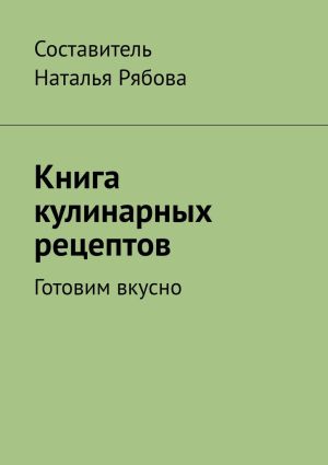 обложка книги Книга кулинарных рецептов. Готовим вкусно автора Наталья Рябова