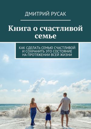 обложка книги Книга о счастливой семье. Как сделать семью счастливой и сохранить это состояние на протяжении всей жизни автора Дмитрий Русак