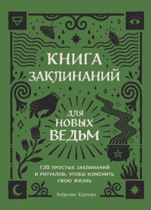 обложка книги Книга заклинаний для новых ведьм. 130 простых заклинаний и ритуалов, чтобы изменить свою жизнь автора Амброзия Хауторн