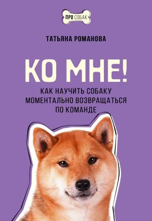 обложка книги Ко мне! Как научить собаку моментально возвращаться по команде автора Татьяна Романова