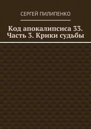 обложка книги Код апокалипсиса 33. Часть 3. Крики судьбы автора Сергей Пилипенко