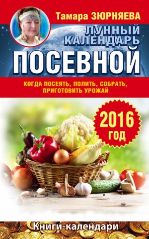 обложка книги Когда посеять, полить, собрать, приготовить урожай. Лунный календарь на 2016 год автора Тамара Зюрняева
