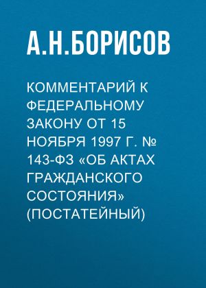 обложка книги Комментарий к Федеральному закону от 15 ноября 1997 г. № 143-ФЗ «Об актах гражданского состояния» (постатейный) автора Александр Борисов