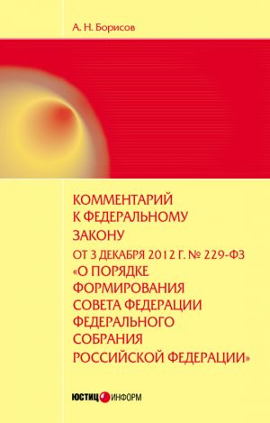 обложка книги Комментарий к Федеральному закону от 3 декабря 2012 г. №229-ФЗ «О порядке формирования Совета Федерации Федерального собрания Российской Федерации» (постатейный) автора Александр Борисов