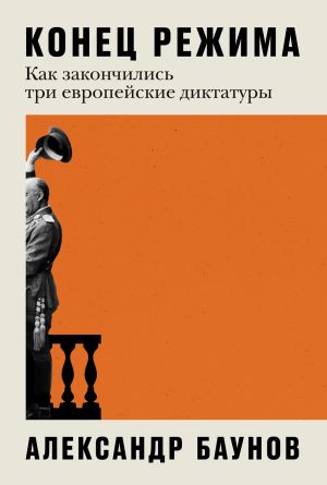 обложка книги Конец режима. Как закончились три европейские диктатуры автора Александр Баунов