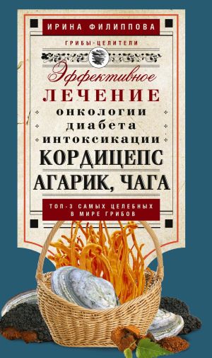 обложка книги Кордицепс, агарик, чага. Эффективное лечение онкологии, диабета, интоксикации… автора Ирина Филиппова