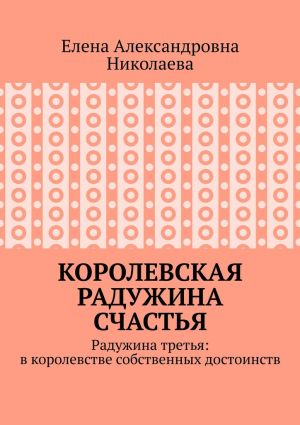 обложка книги Королевская радужина счастья. Радужина третья: в королевстве собственных достоинств автора Елена Николаева