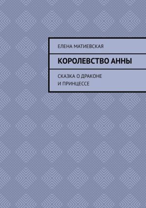 обложка книги Королевство Анны. Сказка о драконе и принцессе автора Елена Матиевская