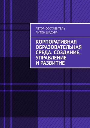 обложка книги Корпоративная образовательная среда. Создание, управление и развитие автора Антон Шадура