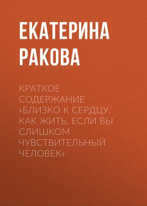 обложка книги Краткое содержание «Близко к сердцу. Как жить, если вы слишком чувствительный человек» автора Екатерина Ракова