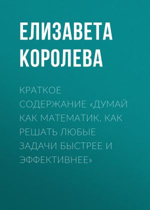 обложка книги Краткое содержание «Думай как математик. Как решать любые задачи быстрее и эффективнее» автора Елизавета Королева