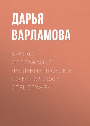 обложка книги Краткое содержание «Решение проблем по методикам спецслужб» автора Дарья Варламова