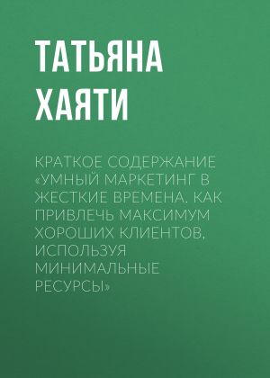 обложка книги Краткое содержание «Умный маркетинг в жесткие времена. Как привлечь максимум хороших клиентов, используя минимальные ресурсы» автора Татьяна Хаяти