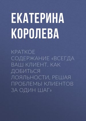 обложка книги Краткое содержание «Всегда ваш клиент. Как добиться лояльности, решая проблемы клиентов за один шаг» автора Екатерина Королева