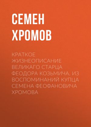 обложка книги Краткое жизнеописание великаго старца Феодора Козьмича. Из воспоминаний купца Семена Феофановича Хромова автора Семен Хромов