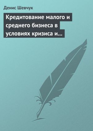 обложка книги Кредитование малого и среднего бизнеса в условиях кризиса и финансовой нестабильности автора Денис Шевчук