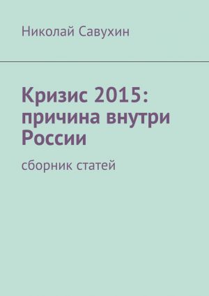 обложка книги Кризис 2015: причина внутри России автора Николай Савухин