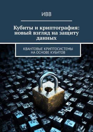обложка книги Кубиты и криптография: новый взгляд на защиту данных. Квантовые криптосистемы на основе кубитов автора ИВВ