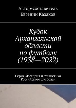 обложка книги Кубок Архангельской области по футболу (1938—2022). Серия «История и статистика Российского футбола» автора Евгений Казаков