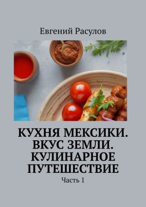 обложка книги Кухня Мексики. Вкус Земли. Кулинарное путешествие. Часть 1 автора Евгений Расулов