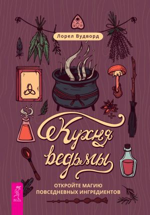 обложка книги Кухня ведьмы: откройте магию повседневных ингредиентов автора Лорел Вудворд