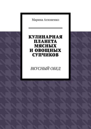 обложка книги Кулинарная планета мясных и овощных супчиков. Вкусный обед автора Марина Аглоненко