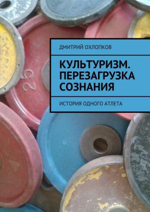 обложка книги Культуризм. Перезагрузка сознания. История одного атлета автора Дмитрий Охлопков