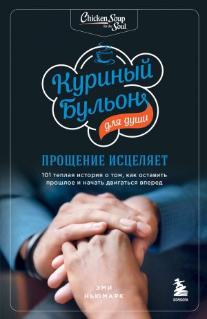 обложка книги Куриный бульон для души. Прощение исцеляет. 101 теплая история о том, как оставить прошлое и начать двигаться вперед автора Эми Ньюмарк