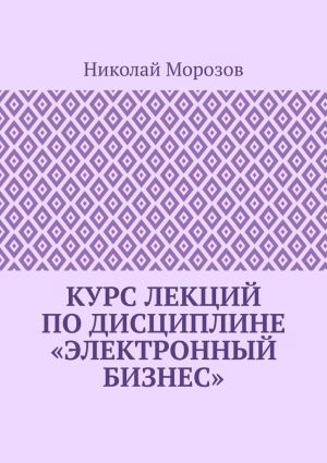 обложка книги Курс лекций по дисциплине «Электронный бизнес» автора Николай Морозов