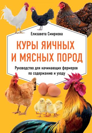 обложка книги Куры яичных и мясных пород. Руководство для начинающих фермеров по содержанию и уходу автора Елизавета Смирнова