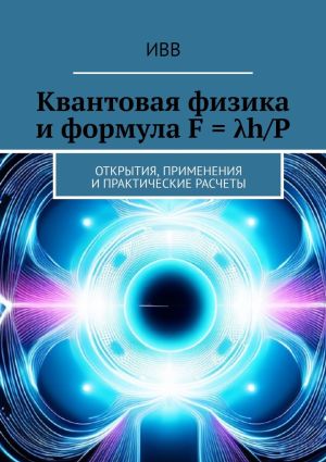 обложка книги Квантовая физика и формула F = λh/P. Открытия, применения и практические расчеты автора ИВВ