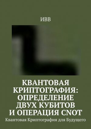 обложка книги Квантовая криптография: определение двух кубитов и операция CNOT. Квантовая Криптография для Будущего автора ИВВ