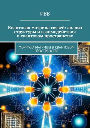 обложка книги Квантовая матрица связей: анализ структуры и взаимодействия в квантовом пространстве. Формула матрицы в квантовом пространстве автора ИВВ