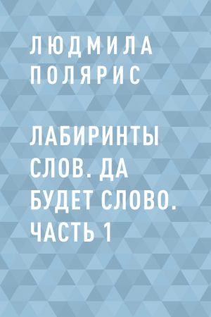 обложка книги Лабиринты слов. Да будет слово. Часть 1 автора Людмила Полярис