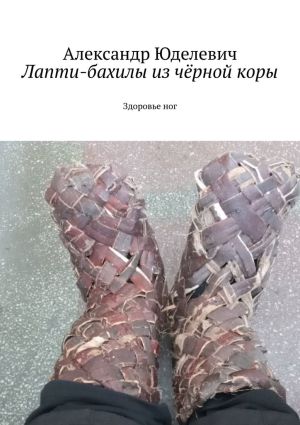 обложка книги Лапти-бахилы из чёрной коры. Здоровье ног автора Александр Юделевич