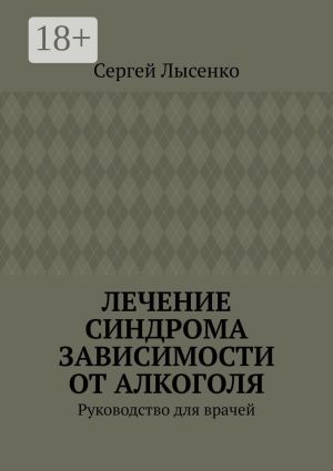 обложка книги Лечение синдрома зависимости от алкоголя. Руководство для врачей автора Сергей Лысенко