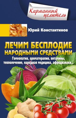 обложка книги Лечим бесплодие народными средствами. Гомеопатия, ароматерапия, витамины, теплолечение, народная медицина, афродизиаки… автора Юрий Константинов