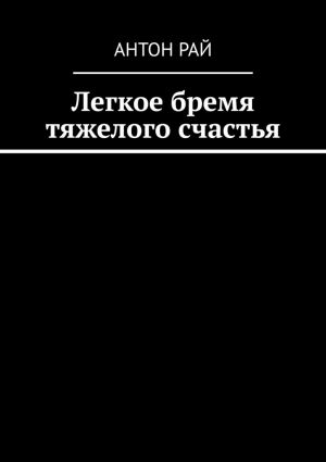 обложка книги Легкое бремя тяжелого счастья автора Антон Рай
