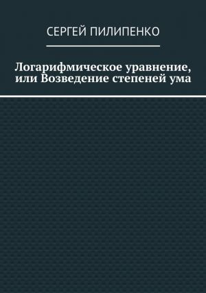 обложка книги Логарифмическое уравнение, или Возведение степеней ума автора Сергей Пилипенко