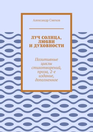 обложка книги Луч солнца, любви и духовности. Позитивные циклы стихотворений, проза, 2-е издание, дополненное автора Александр Смехов