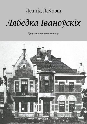 обложка книги Лябёдка Іваноўскіх. Дакументальная аповесць автора Леанід Лаўрэш