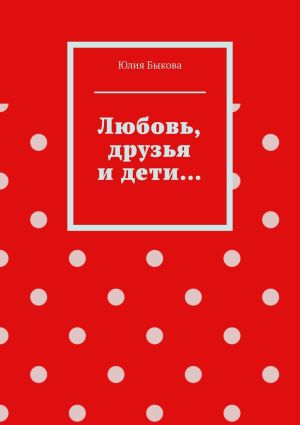 обложка книги Любовь, друзья и дети… автора Юлия Быкова