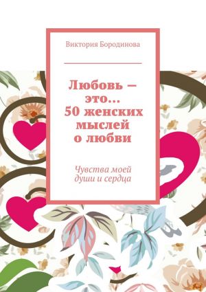 обложка книги Любовь – это… 50 женских мыслей о любви. Чувства моей души и сердца автора Виктория Бородинова