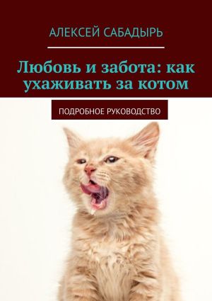 обложка книги Любовь и забота: как ухаживать за котом. Подробное руководство автора Алексей Сабадырь