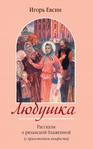 обложка книги Любушка. Рассказы о рязанской блаженной (с приложением акафиста) автора Игорь Евсин