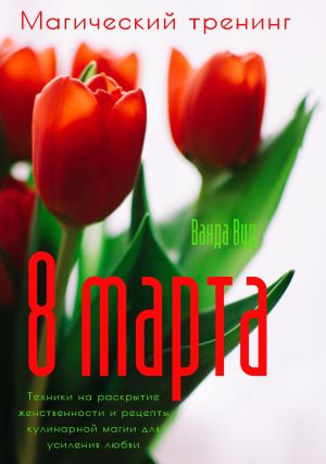 обложка книги Магический тренинг. 8 марта. Техники на раскрытие женственности и рецепты кулинарной магии для усиления любви автора Ванда Вуд