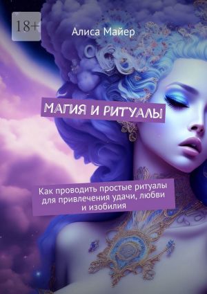 обложка книги Магия и ритуалы. Как проводить простые ритуалы для привлечения удачи, любви и изобилия автора Алиса Майер