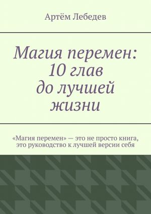 обложка книги Магия перемен: 10 глав до лучшей жизни автора Артем Лебедев